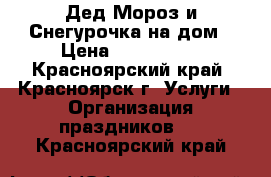 Дед Мороз и Снегурочка на дом › Цена ­ 800-3200 - Красноярский край, Красноярск г. Услуги » Организация праздников   . Красноярский край